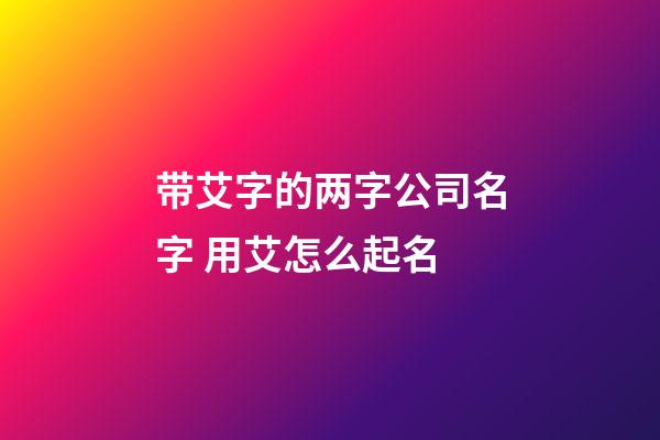 带艾字的两字公司名字 用艾怎么起名-第1张-公司起名-玄机派